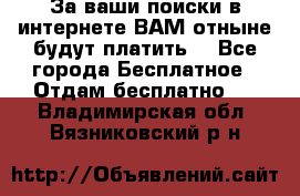 За ваши поиски в интернете ВАМ отныне будут платить! - Все города Бесплатное » Отдам бесплатно   . Владимирская обл.,Вязниковский р-н